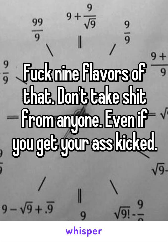 Fuck nine flavors of that. Don't take shit from anyone. Even if you get your ass kicked. 