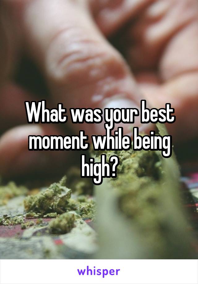 What was your best moment while being high?