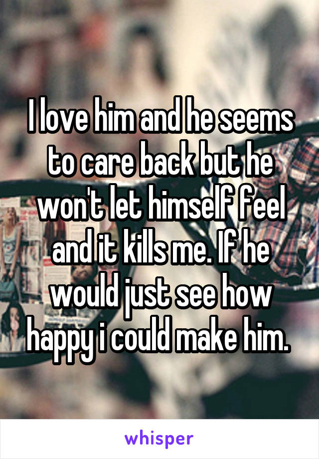 I love him and he seems to care back but he won't let himself feel and it kills me. If he would just see how happy i could make him. 