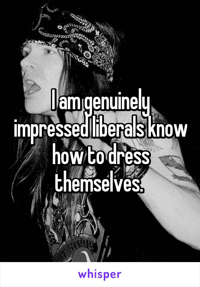 I am genuinely impressed liberals know how to dress themselves. 