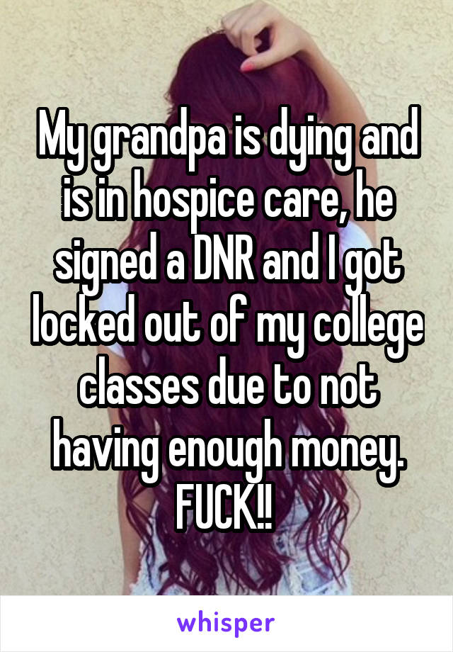 My grandpa is dying and is in hospice care, he signed a DNR and I got locked out of my college classes due to not having enough money. FUCK!! 