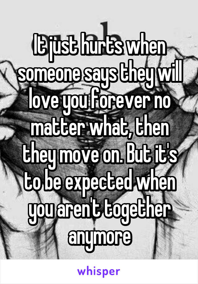 It just hurts when someone says they will love you forever no matter what, then they move on. But it's to be expected when you aren't together anymore