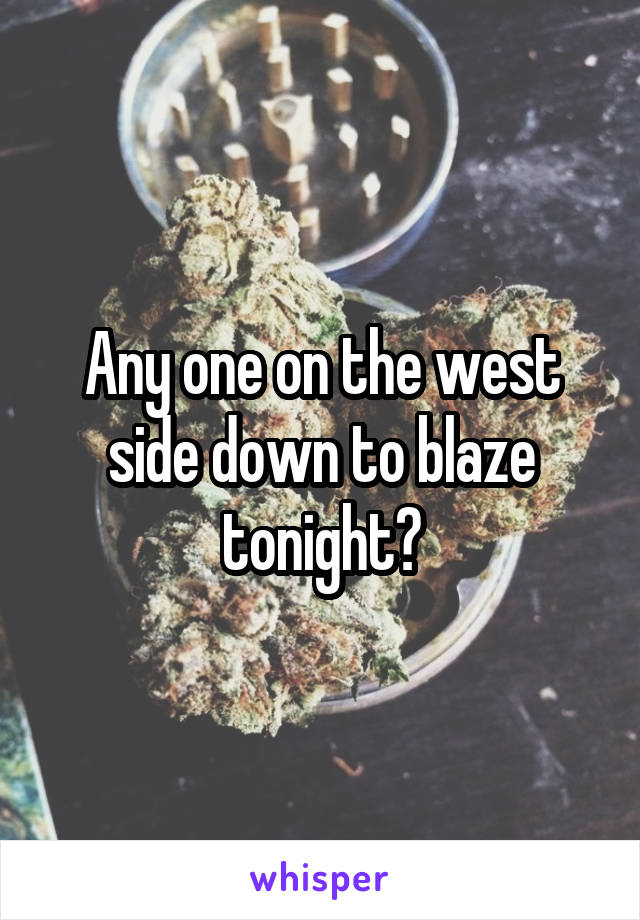 Any one on the west side down to blaze tonight?