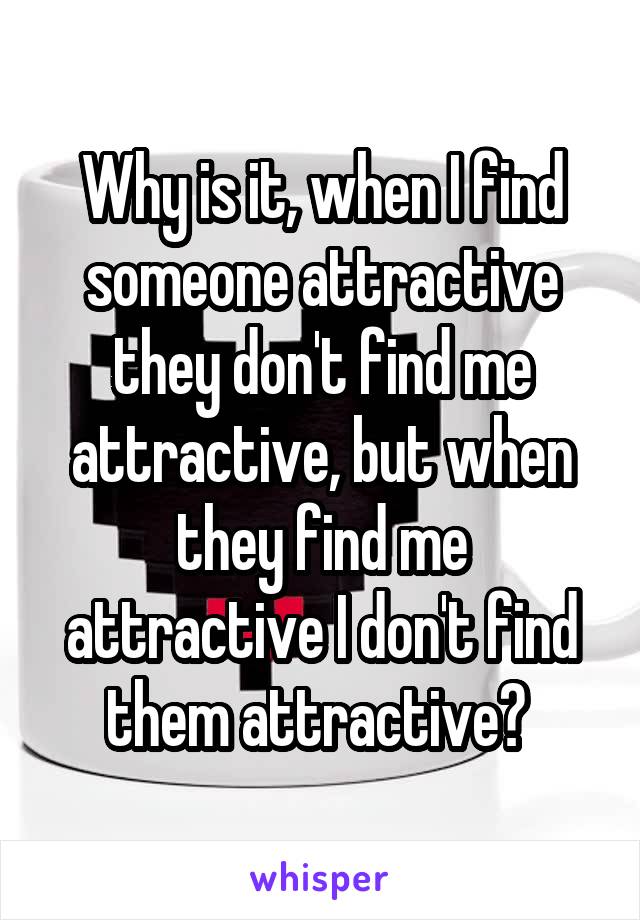 Why is it, when I find someone attractive they don't find me attractive, but when they find me attractive I don't find them attractive? 