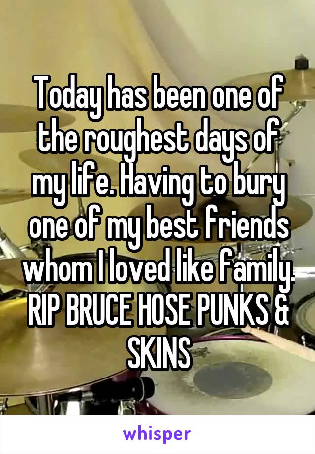 Today has been one of the roughest days of my life. Having to bury one of my best friends whom I loved like family. RIP BRUCE HOSE PUNKS & SKINS