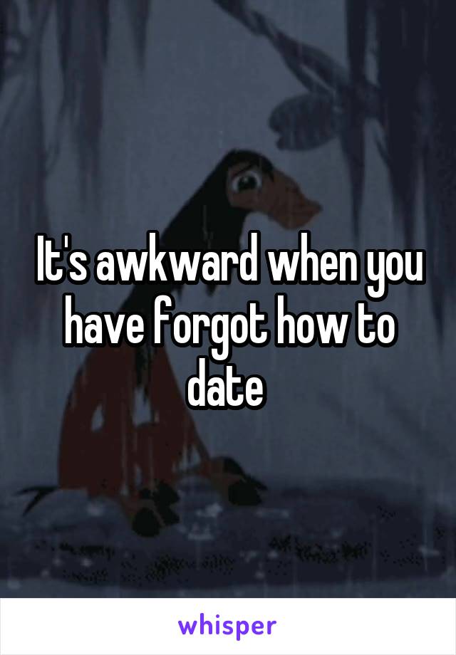 It's awkward when you have forgot how to date 