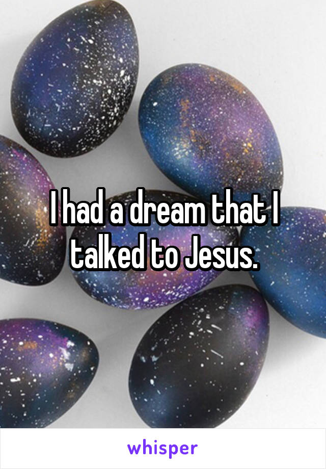 I had a dream that I talked to Jesus.