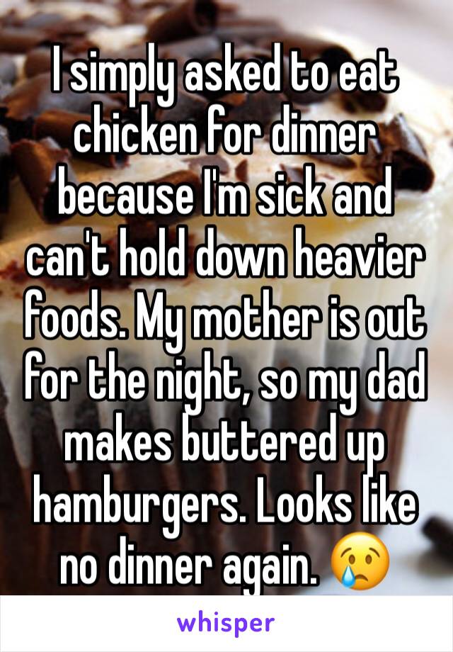 I simply asked to eat chicken for dinner because I'm sick and can't hold down heavier foods. My mother is out for the night, so my dad makes buttered up hamburgers. Looks like no dinner again. 😢