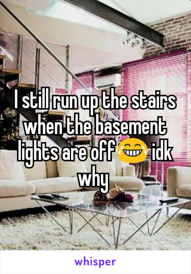 I still run up the stairs when the basement lights are off😂 idk why 