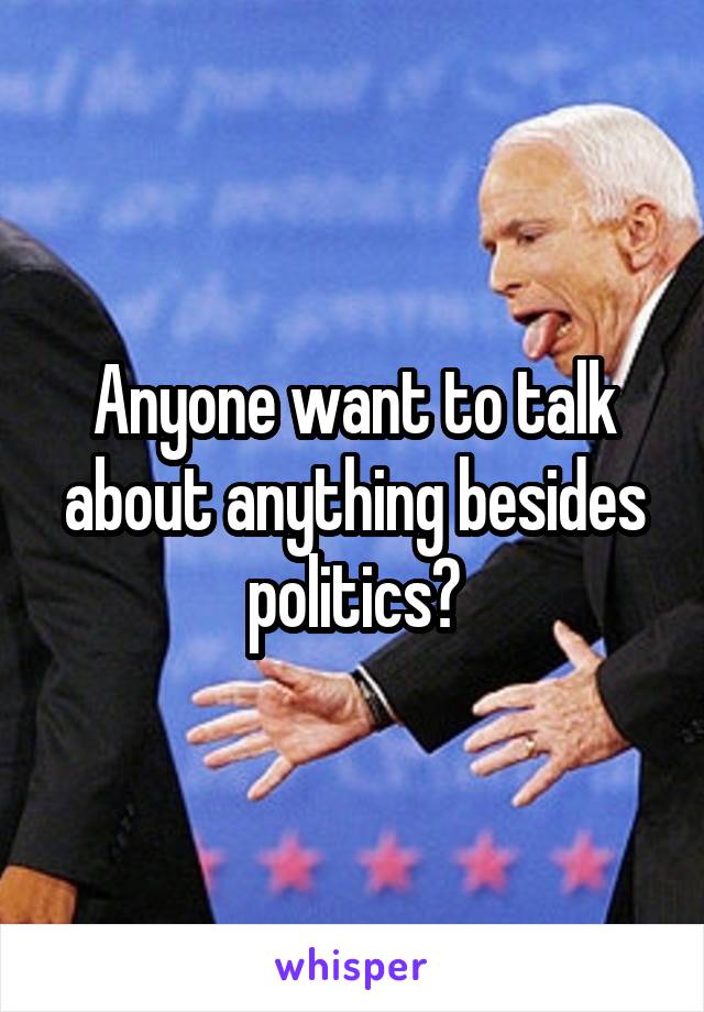 Anyone want to talk about anything besides politics?