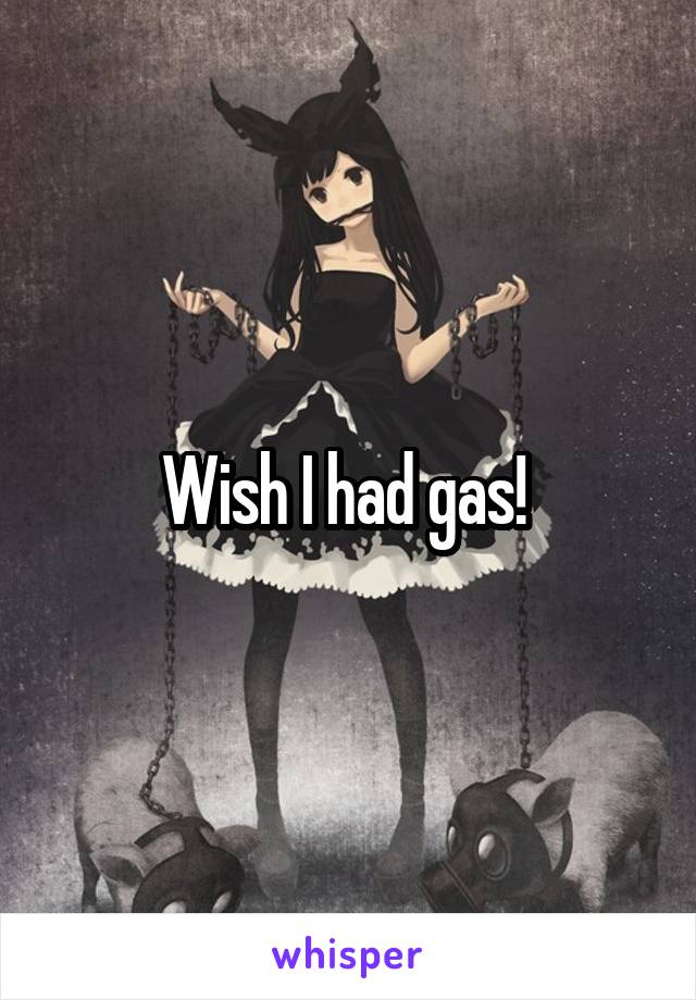 Wish I had gas! 
