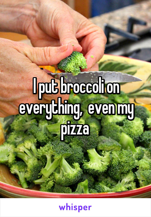 I put broccoli on everything,  even my pizza 