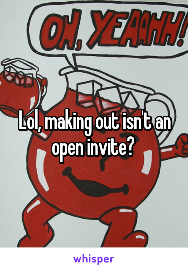Lol, making out isn't an open invite? 