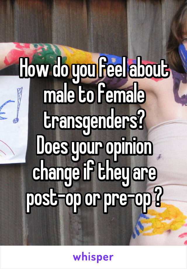 How do you feel about male to female transgenders?
Does your opinion change if they are post-op or pre-op ?