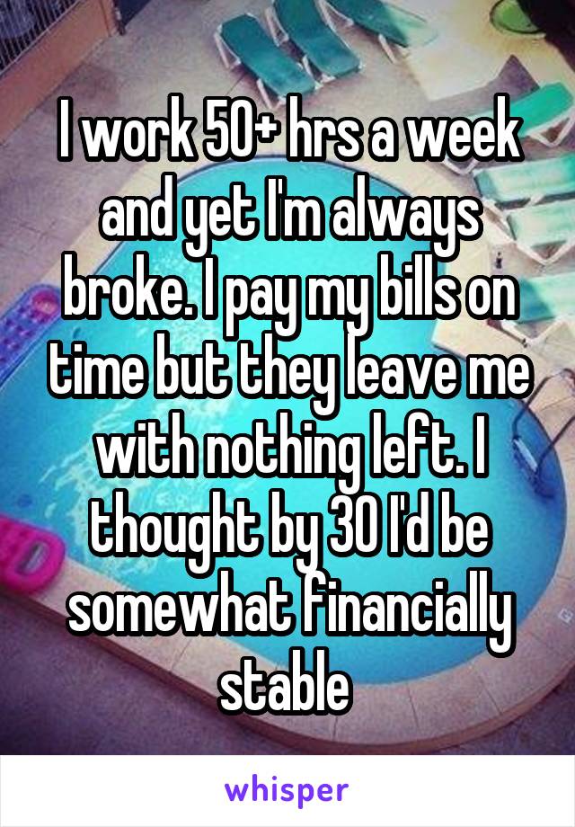 I work 50+ hrs a week and yet I'm always broke. I pay my bills on time but they leave me with nothing left. I thought by 30 I'd be somewhat financially stable 