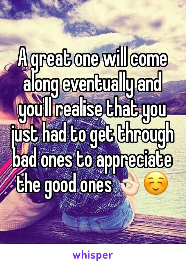 A great one will come along eventually and you'll realise that you just had to get through bad ones to appreciate the good ones 👌🏻☺️