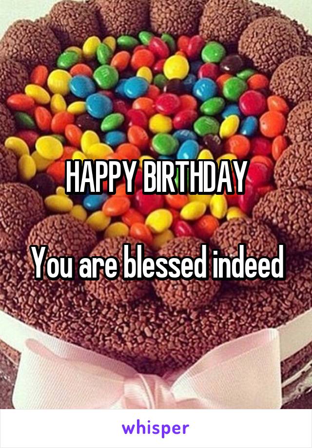 HAPPY BIRTHDAY

You are blessed indeed