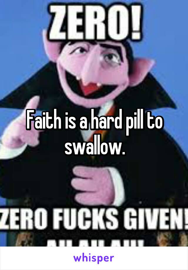 Faith is a hard pill to swallow.