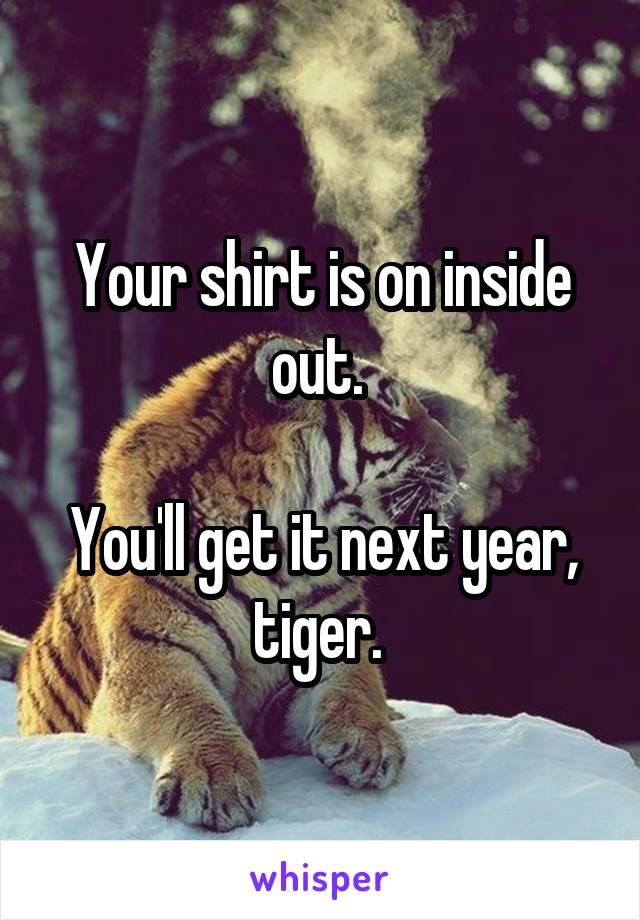 Your shirt is on inside out. 

You'll get it next year, tiger. 