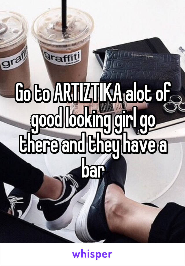 Go to ARTIZTIKA alot of good looking girl go there and they have a bar