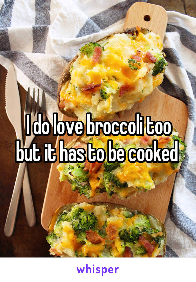 I do love broccoli too but it has to be cooked 