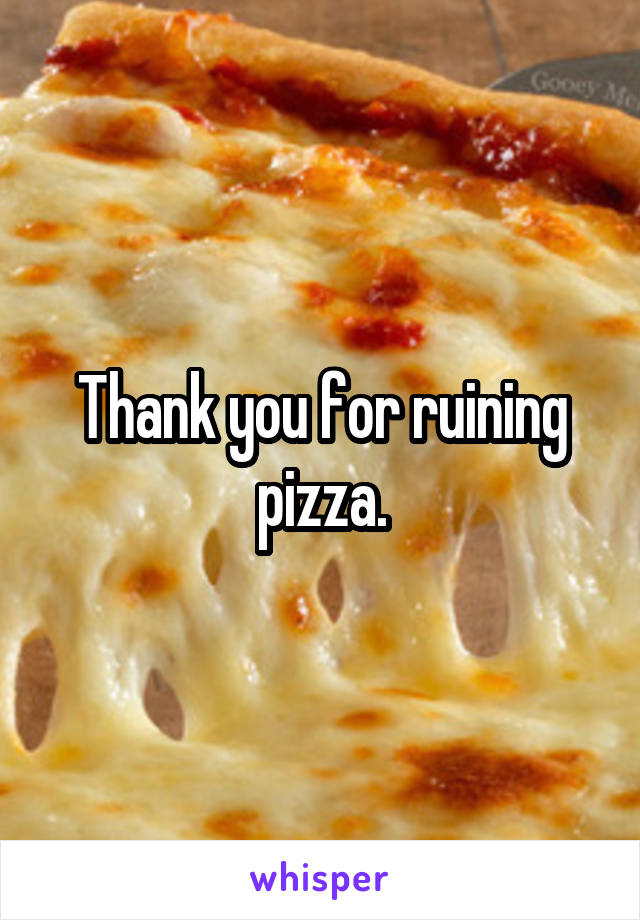 Thank you for ruining pizza.