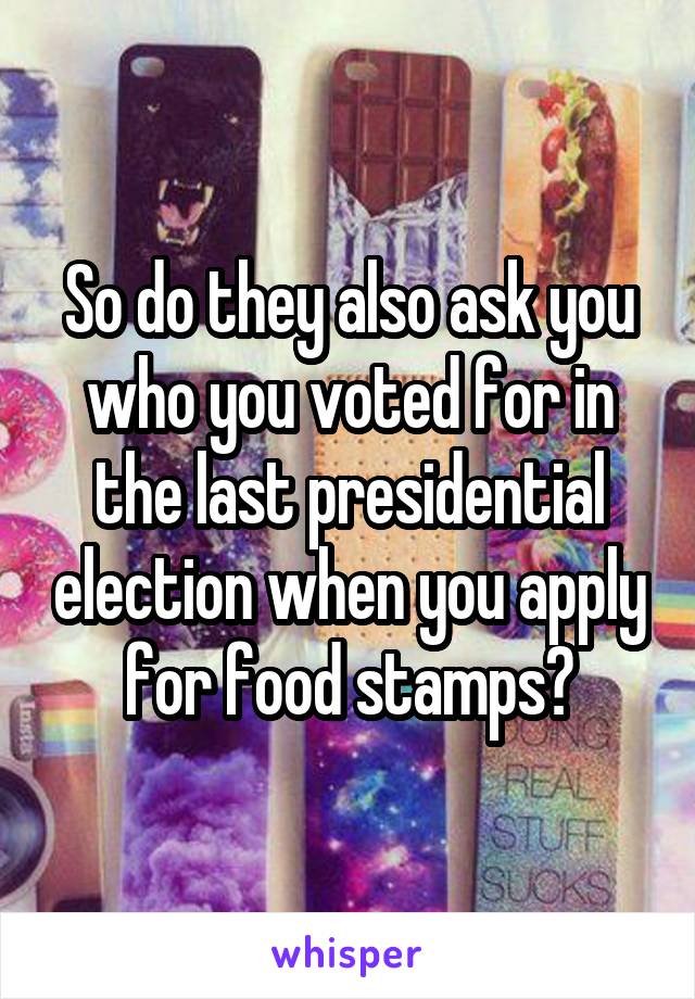 So do they also ask you who you voted for in the last presidential election when you apply for food stamps?