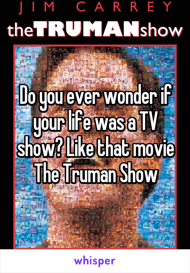 Do you ever wonder if your life was a TV show? Like that movie The Truman Show