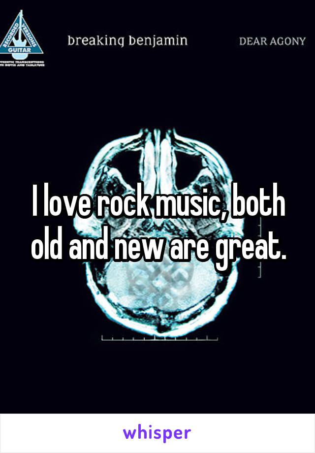 I love rock music, both old and new are great.