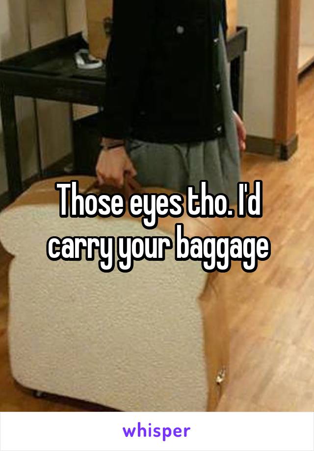 Those eyes tho. I'd carry your baggage
