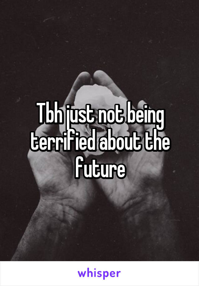 Tbh just not being terrified about the future