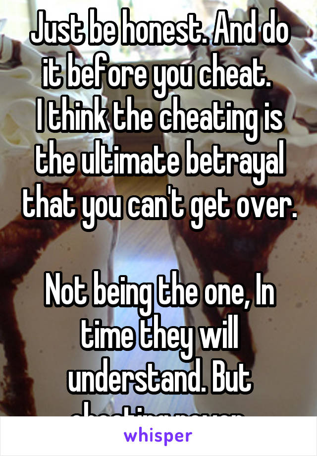 Just be honest. And do it before you cheat. 
I think the cheating is the ultimate betrayal that you can't get over.  
Not being the one, In time they will understand. But cheating never 