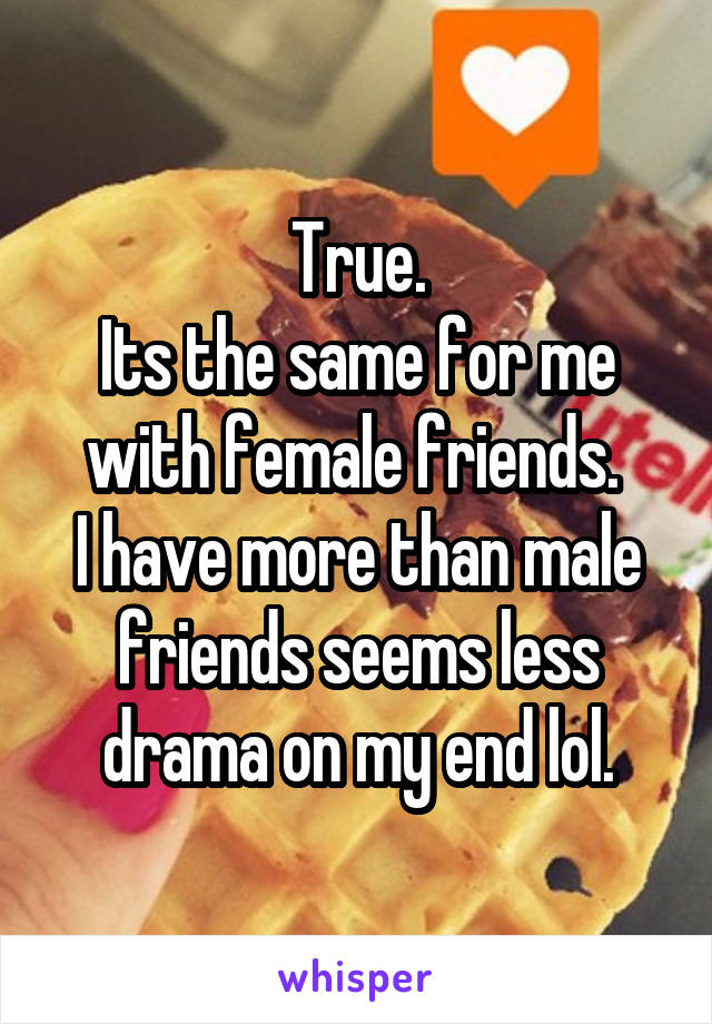 True.
Its the same for me with female friends. 
I have more than male friends seems less drama on my end lol.