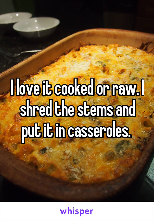 I love it cooked or raw. I shred the stems and put it in casseroles. 