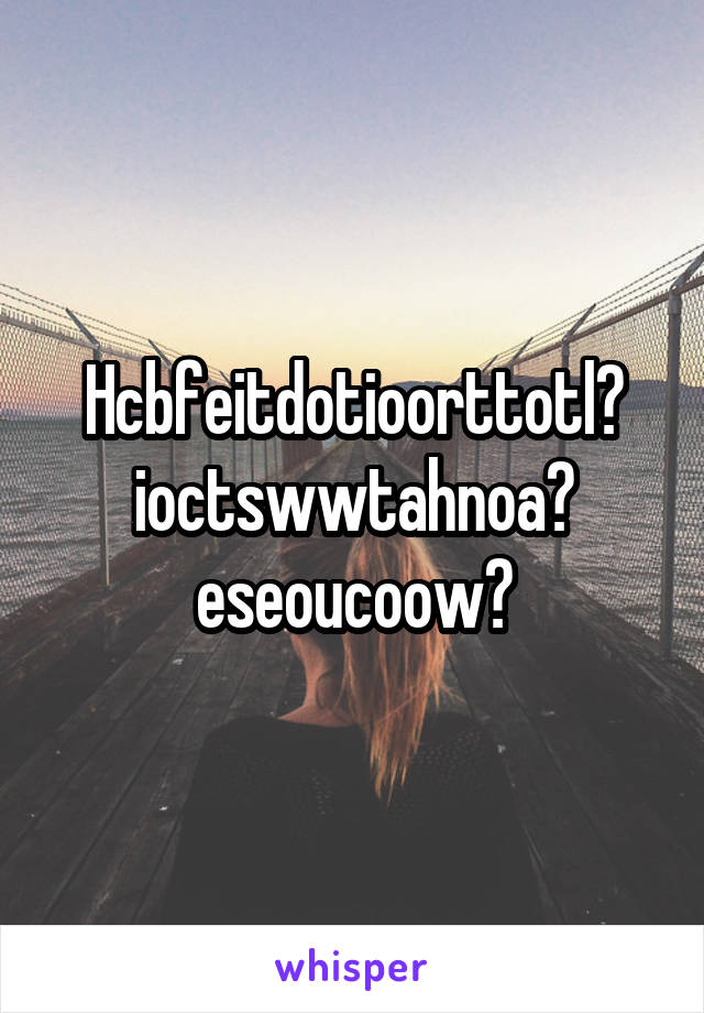 Hcbfeitdotioorttotl?
ioctswwtahnoa?
eseoucoow?