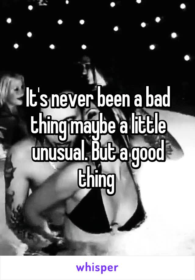 It's never been a bad thing maybe a little unusual. But a good thing 