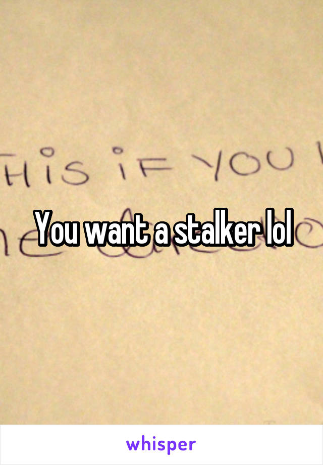 You want a stalker lol