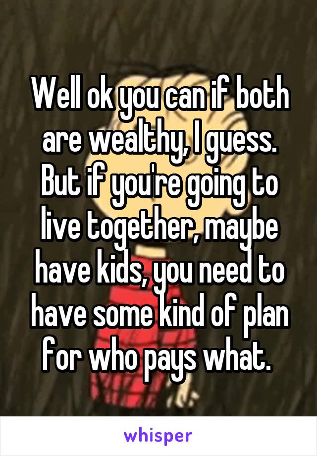 Well ok you can if both are wealthy, I guess. But if you're going to live together, maybe have kids, you need to have some kind of plan for who pays what. 