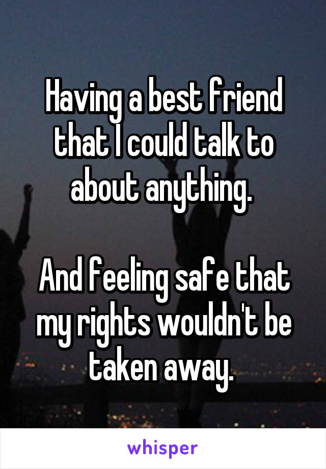 Having a best friend that I could talk to about anything. 

And feeling safe that my rights wouldn't be taken away. 