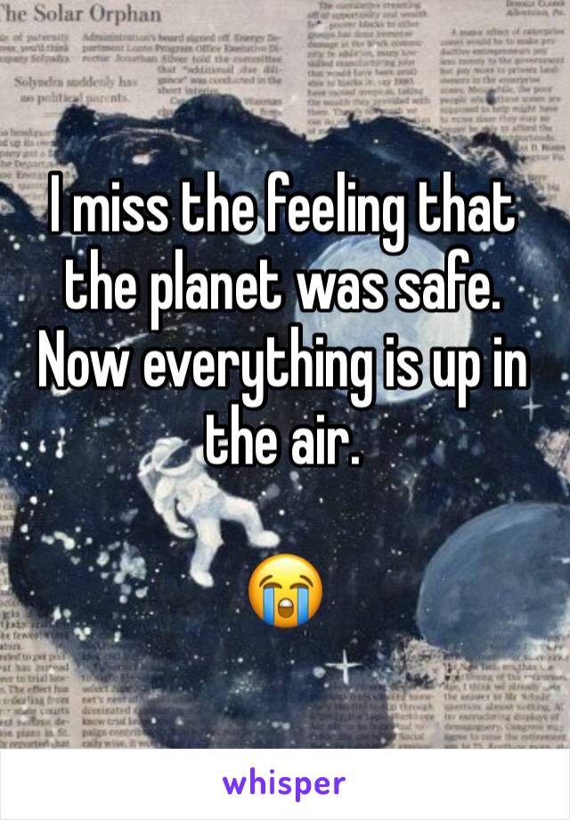 I miss the feeling that the planet was safe. 
Now everything is up in the air.

😭