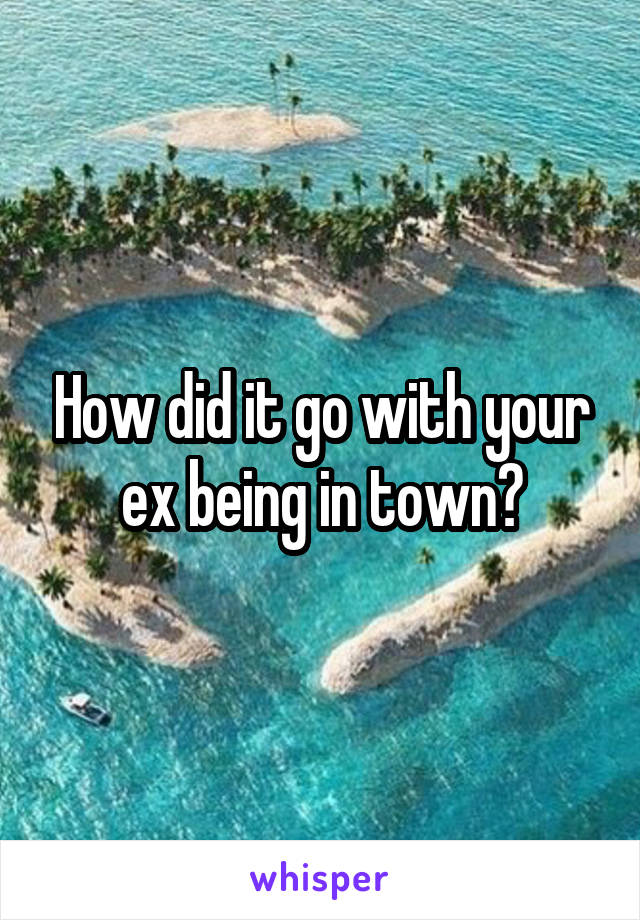 How did it go with your ex being in town?