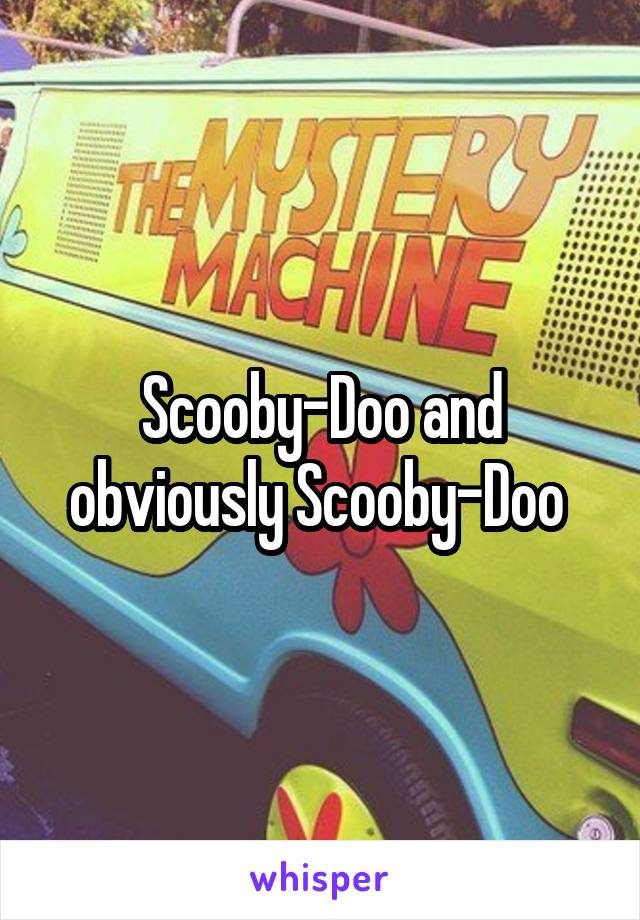 Scooby-Doo and obviously Scooby-Doo 