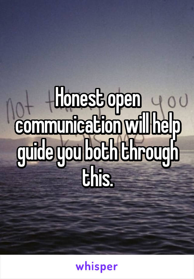 Honest open communication will help guide you both through this.