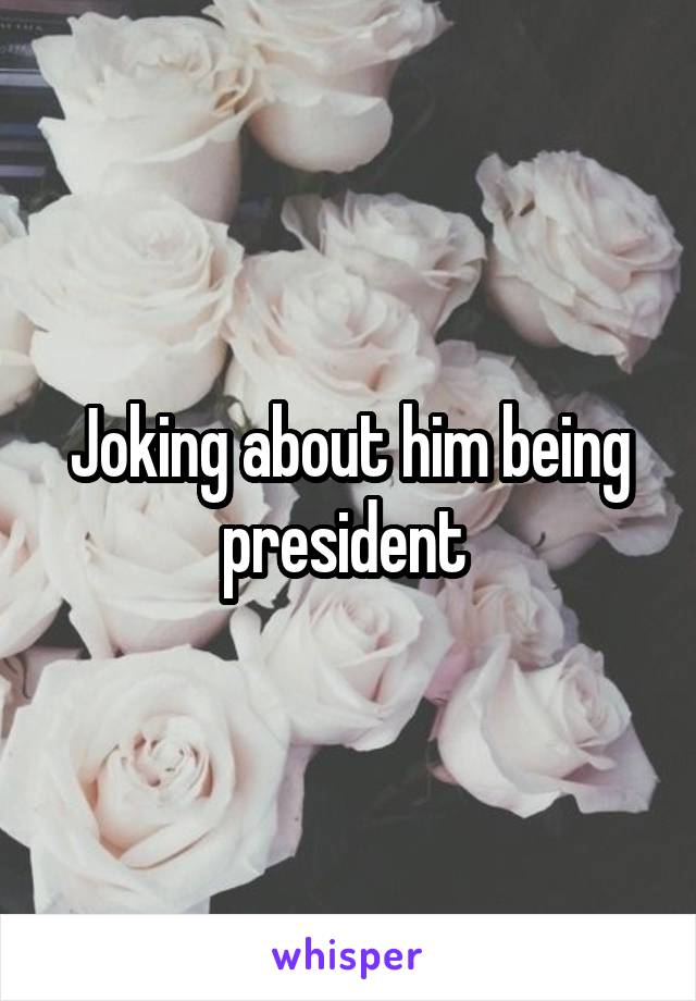 Joking about him being president 