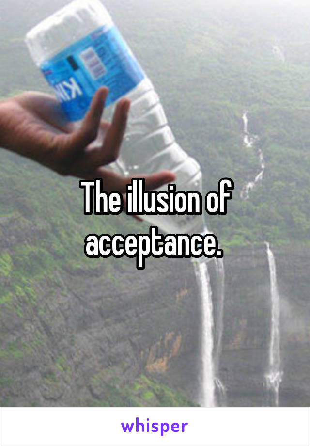 The illusion of acceptance. 