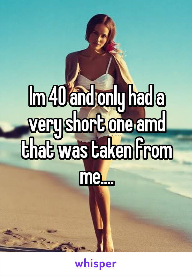 Im 40 and only had a very short one amd that was taken from me....