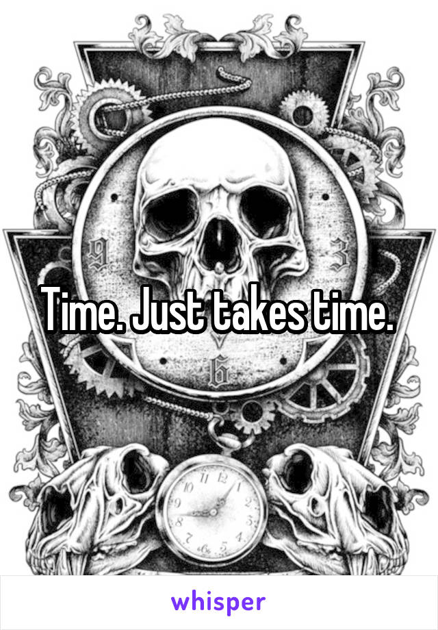 Time. Just takes time. 