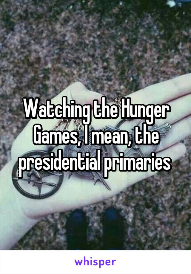 Watching the Hunger Games, I mean, the presidential primaries 