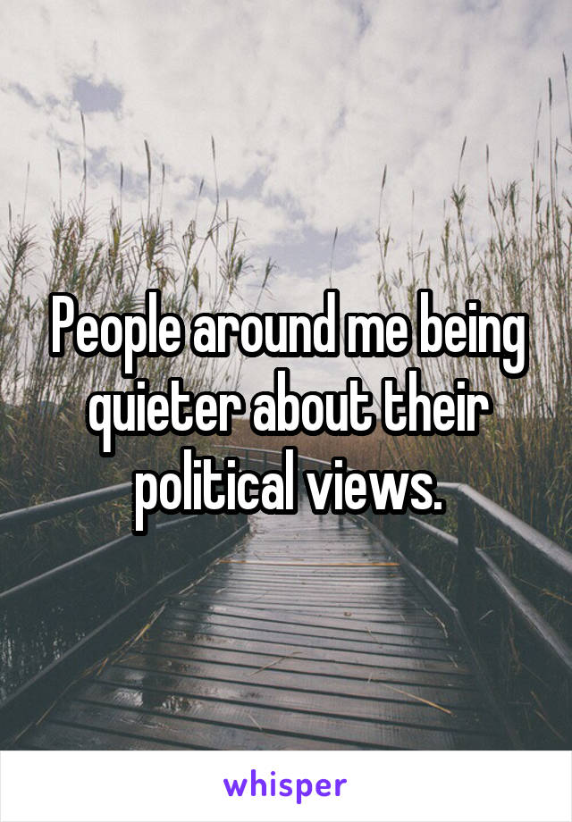 People around me being quieter about their political views.