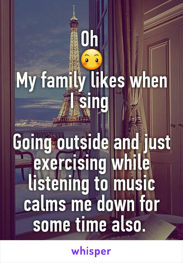 Oh 
😶
My family likes when I sing 

Going outside and just exercising while listening to music calms me down for some time also. 